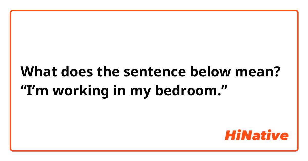 What does the sentence below mean?
“I’m working in my bedroom.”