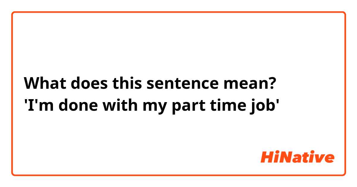 What does this sentence mean?
'I'm done with my part time job'