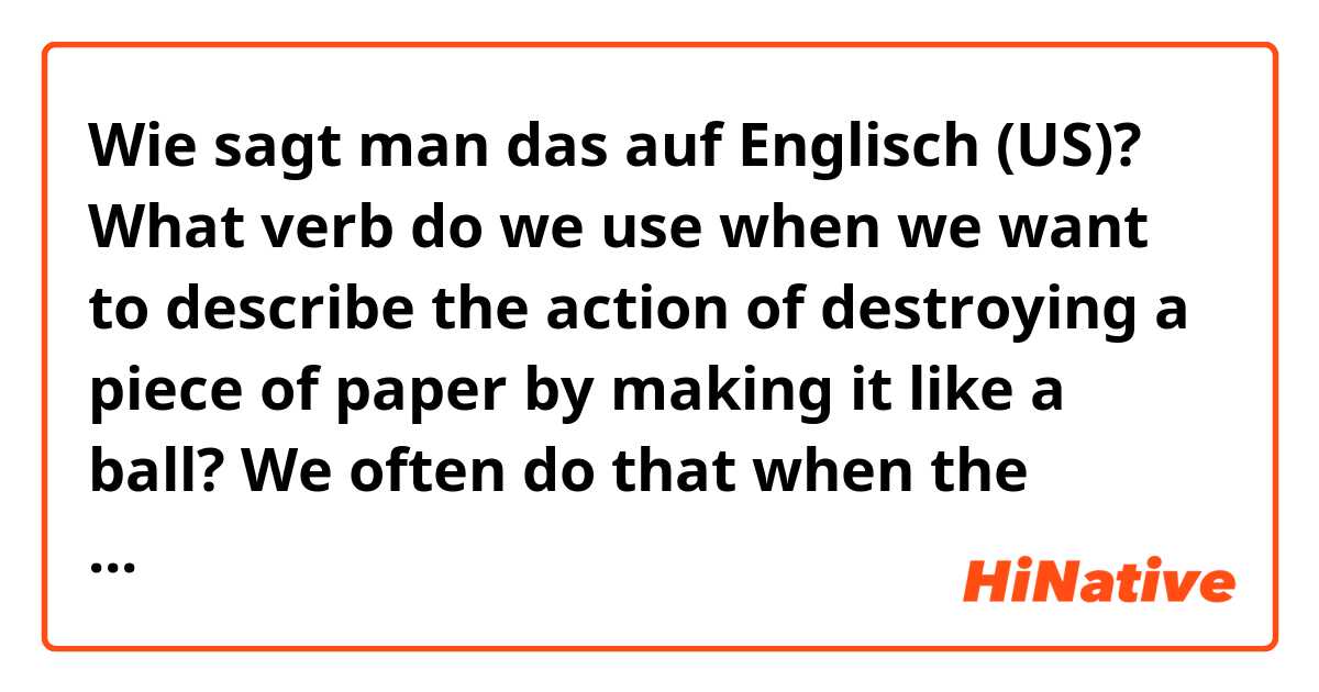 Wie sagt man das auf Englisch (US)? What verb do we use when we want to describe the action of destroying a piece of paper by making it like a ball? We often do that when the writing is not good. We do it before throwing it into a wastebasket.