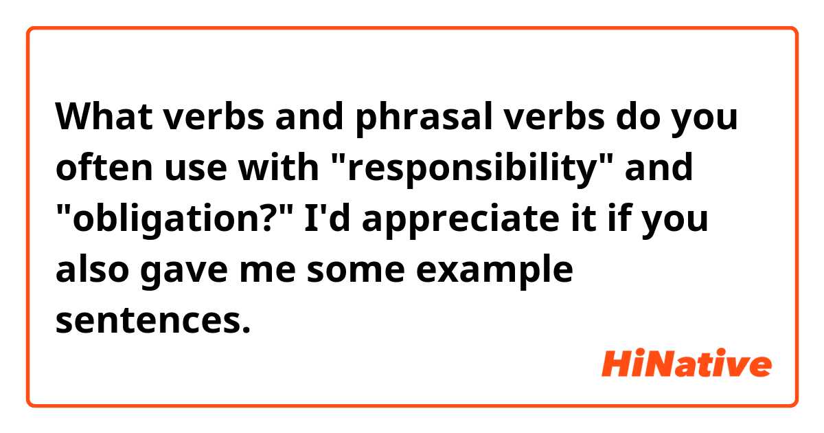 What verbs and phrasal verbs do you often use  with "responsibility" and "obligation?" I'd appreciate it if  you also gave  me some example sentences.  