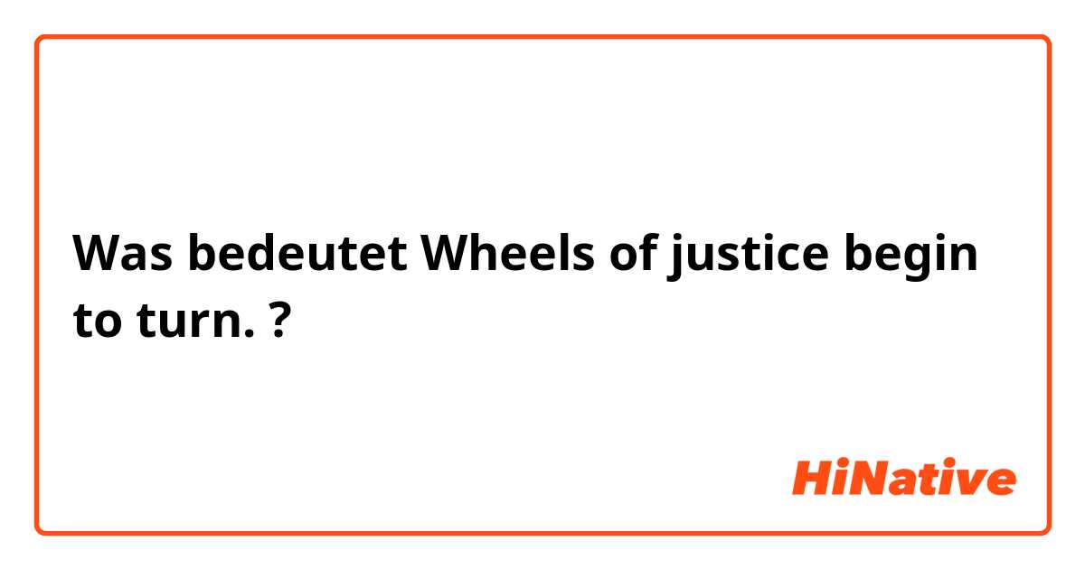 Was bedeutet Wheels of justice begin to turn.?