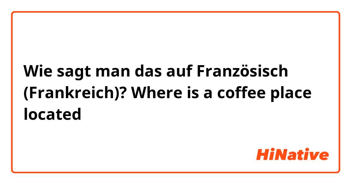 Wie sagt man das auf Französisch (Frankreich)? Where is a coffee place located 