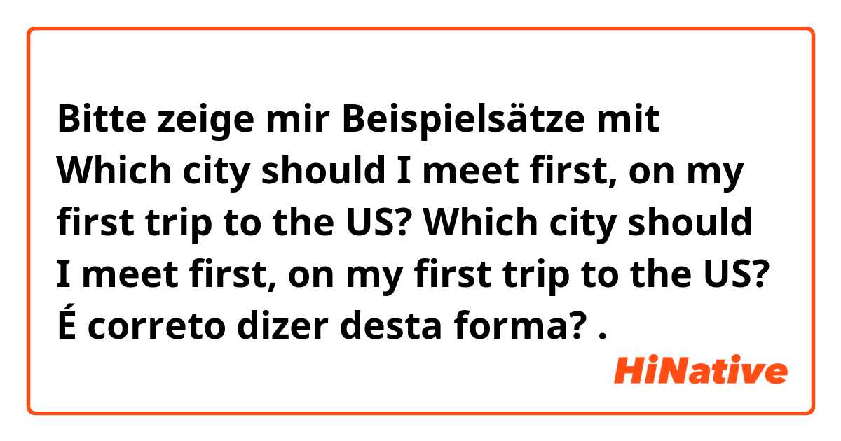 Bitte zeige mir Beispielsätze mit Which city should I meet first, on my first trip to the US?

Which city should I meet first, on my first trip to the US?
É correto dizer desta forma?.