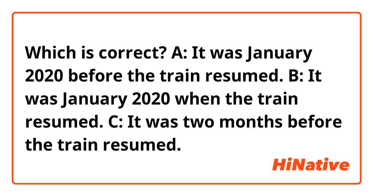 Which is correct?
A: It was January 2020 before the train resumed.
B: It was January 2020 when the train resumed.
C: It was two months before the train resumed.