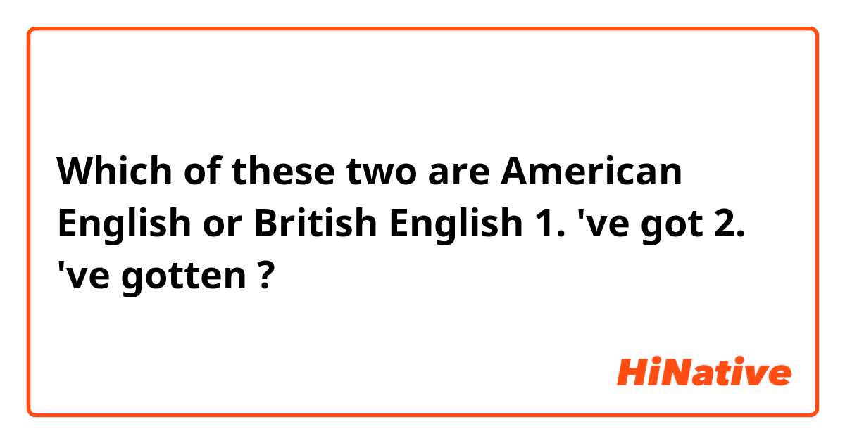 Which of these two are American English or British English 
1. 've got
2. 've gotten ?