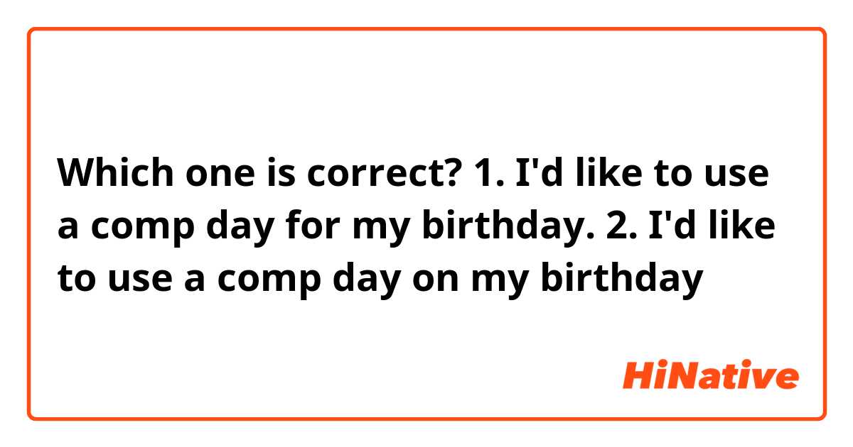Which one is correct? 
1. I'd like to use a comp day for my birthday.
2. I'd like to use a comp day on my birthday