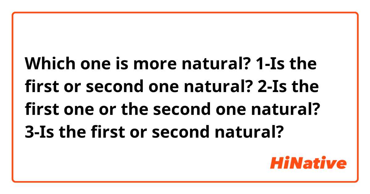 Which one is more natural?
1-Is the first or second one natural?
2-Is the first one or the second one natural?
3-Is the first or second natural?
