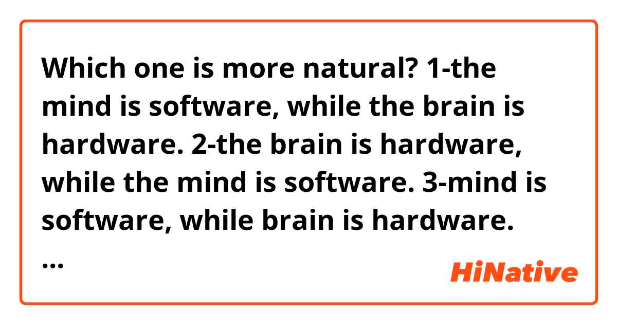 Which one is more natural?
1-the mind is software, while the brain is hardware.
2-the brain is hardware, while the mind is software.
3-mind is software, while brain is hardware.
4-brain is hardware, while mind is software.
5-mind is software, while the brain is hardware.
6-the brain is hardware, while mind is software.