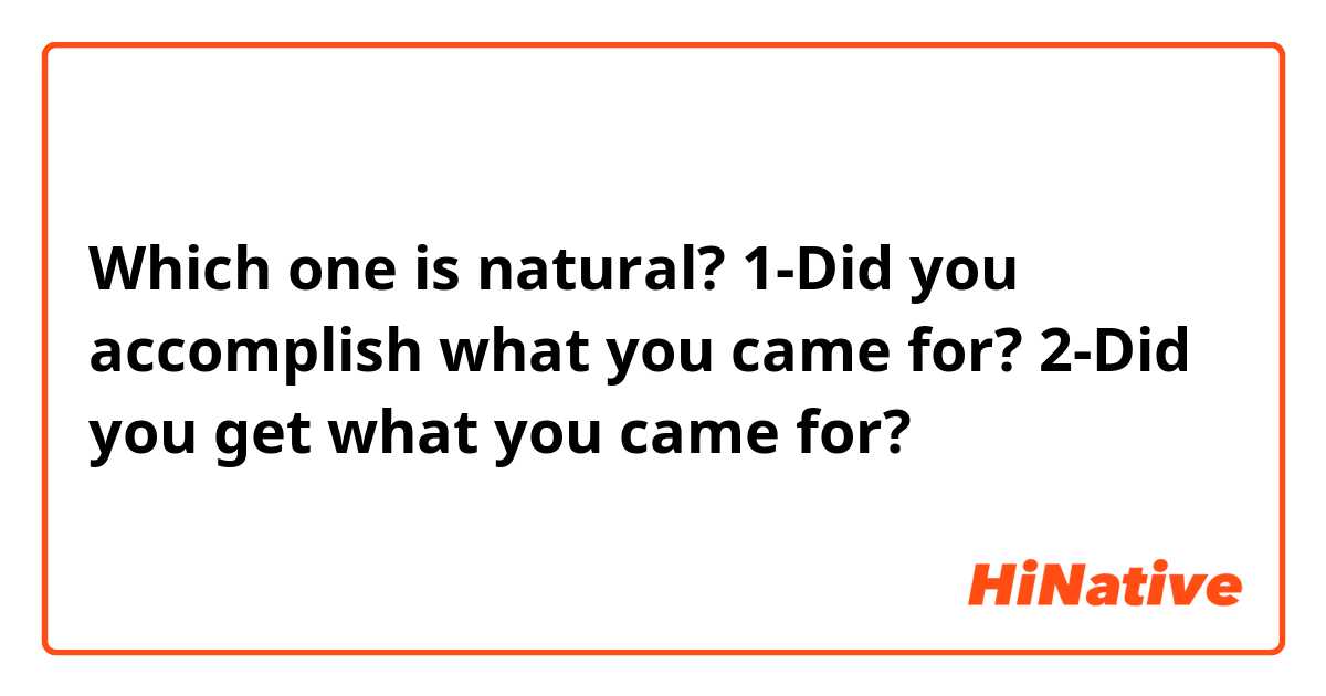 Which one is natural?
1-Did you accomplish what you came for?
2-Did you get what you came for?