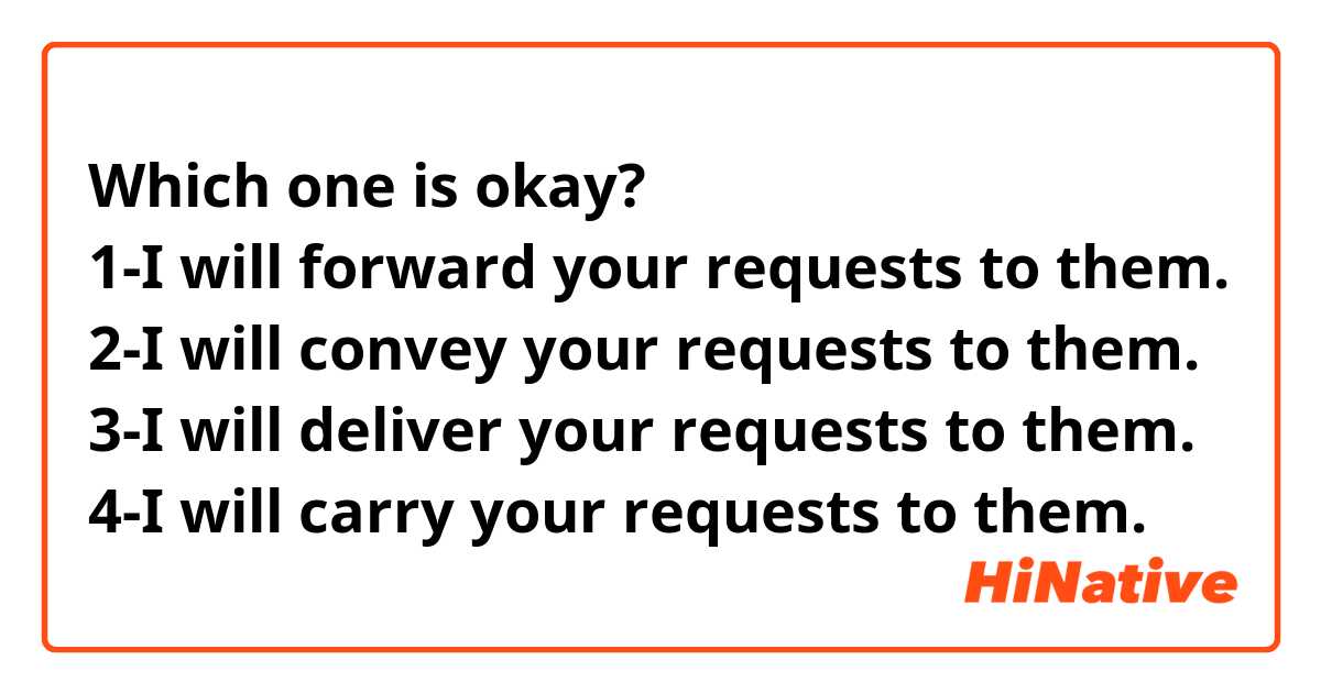 Which one is okay?
1-I will forward your requests to them.
2-I will convey your requests to them.
3-I will deliver your requests to them.
4-I will carry your requests to them.