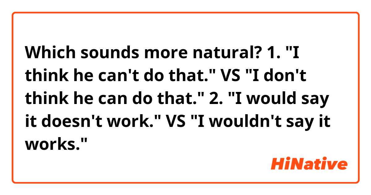 Which sounds more natural?

1. "I think he can't do that." VS "I don't think he can do that."

2. "I would say it doesn't work." VS "I wouldn't say it works."