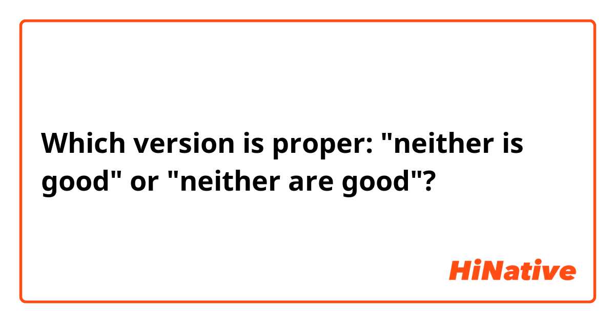 Which version is proper: "neither is good" or "neither are good"?