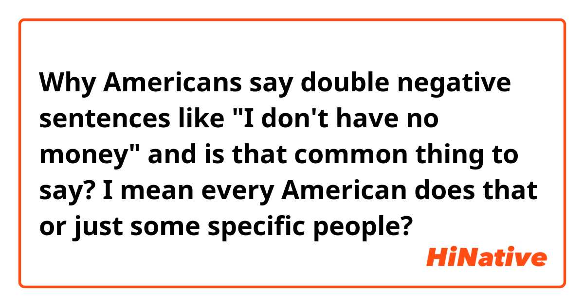 Why Americans say double negative sentences like "I don't have no money" and is that common thing to say? I mean every American does that or just some specific people?  