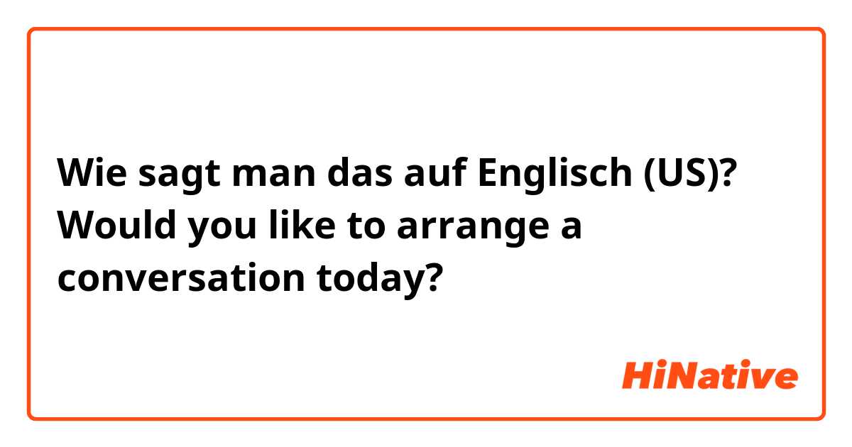 Wie sagt man das auf Englisch (US)? Would you like to arrange a conversation today?