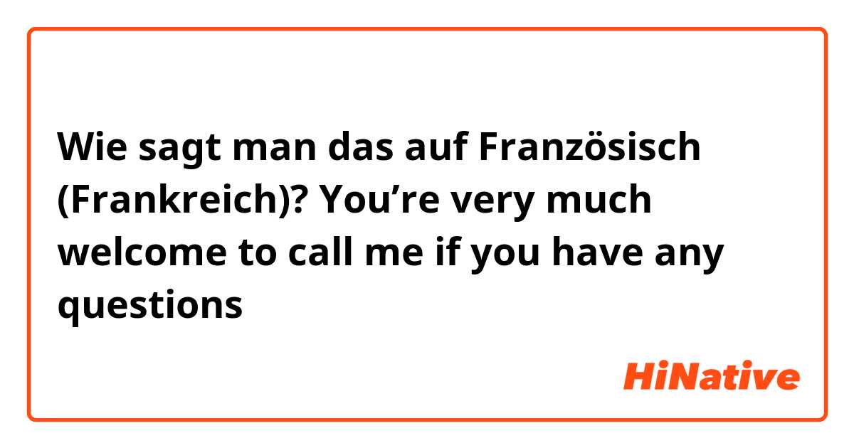 Wie sagt man das auf Französisch (Frankreich)? You’re very much welcome to call me if you have any questions 