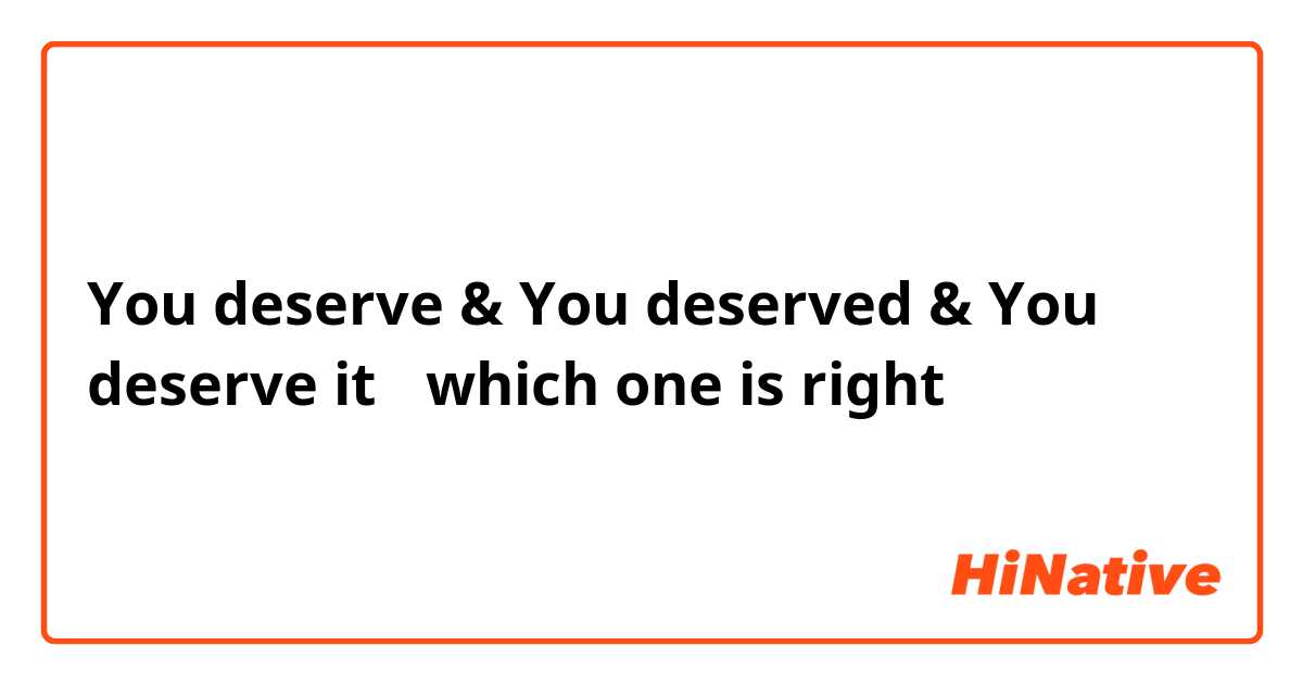 You deserve & You deserved & You deserve it ！which one is right？！