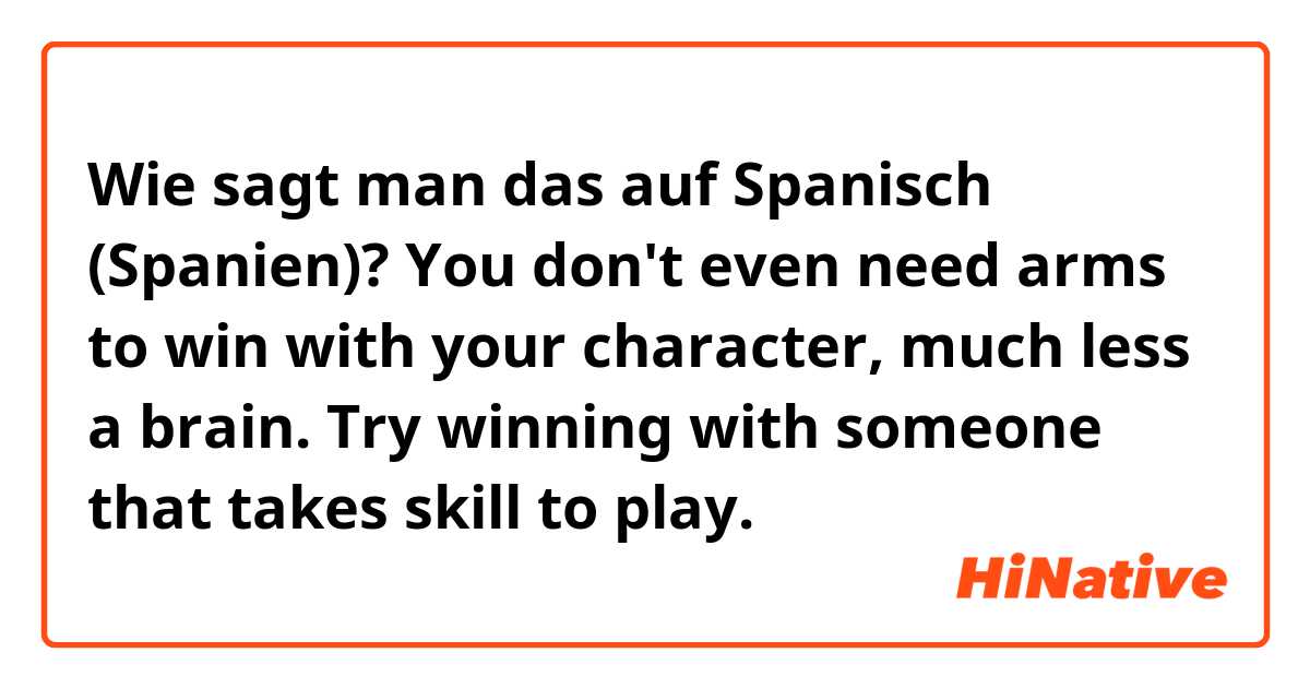 Wie sagt man das auf Spanisch (Spanien)? You don't even need arms to win with your character, much less a brain. Try winning with someone that takes skill to play.