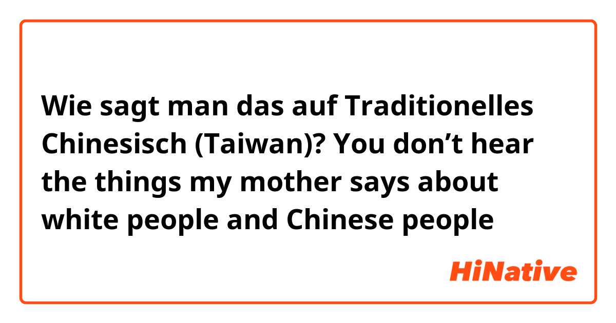 Wie sagt man das auf Traditionelles Chinesisch (Taiwan)? You don’t hear the things my mother says about white people and Chinese people
