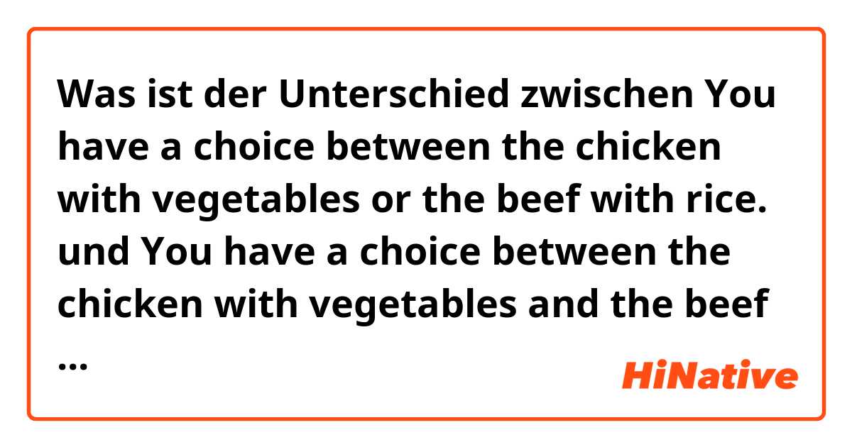 Was ist der Unterschied zwischen You have a choice between the chicken with vegetables or the beef with rice. und You have a choice between the chicken with vegetables and the beef with rice. ?