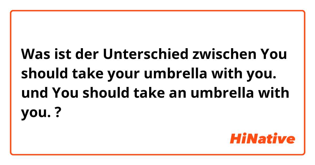 Was ist der Unterschied zwischen You should take your umbrella with you. und You should take an umbrella with you. ?