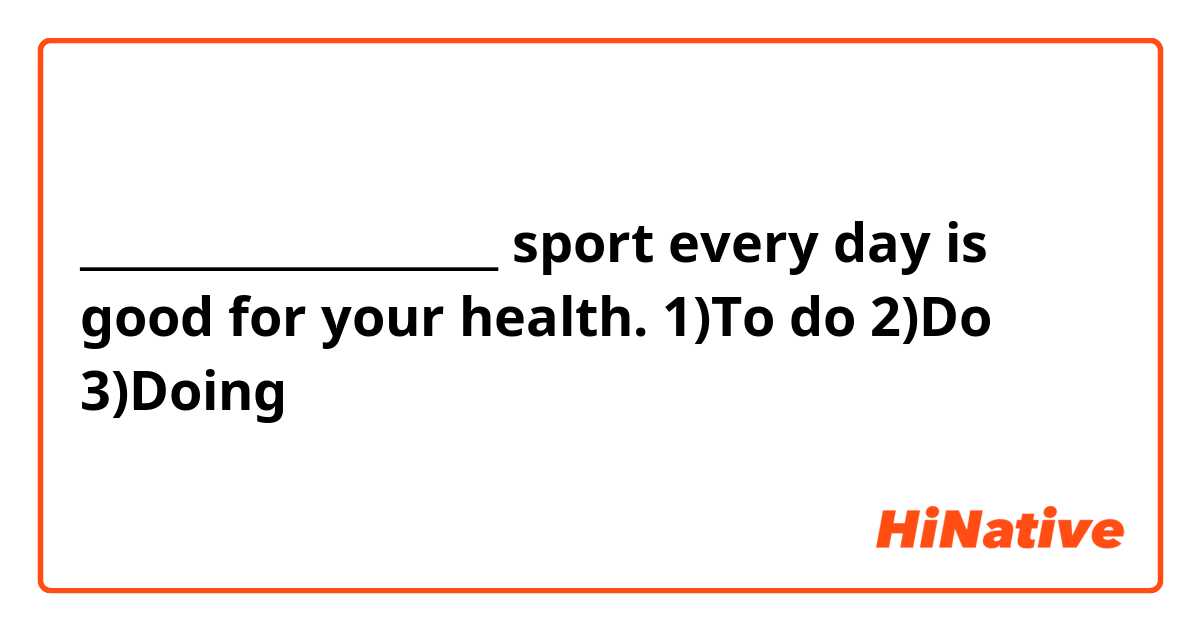 ___________________ sport every day is good for your health.
1)To do
2)Do
3)Doing
