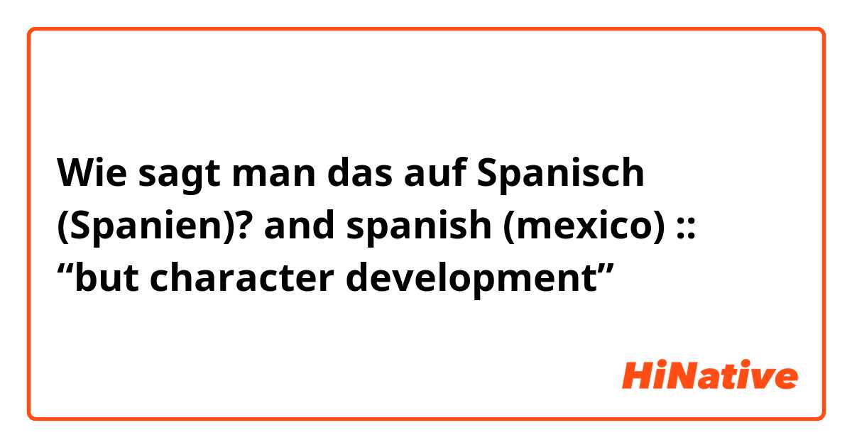 Wie sagt man das auf Spanisch (Spanien)? and spanish (mexico) :: “but character development” 