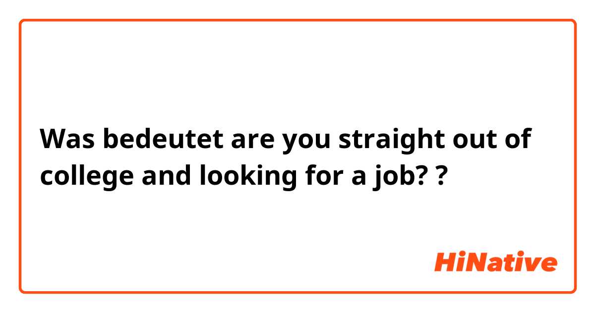 Was bedeutet are you straight out of college and looking for a job??