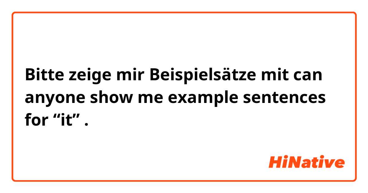 Bitte zeige mir Beispielsätze mit can anyone show me example sentences for “it” .