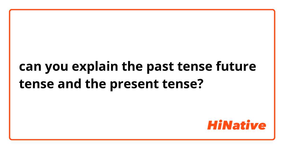 can you explain the past tense future tense and the present tense?