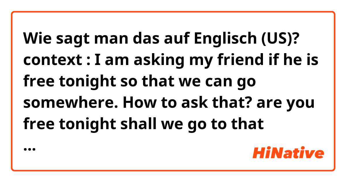 Wie sagt man das auf Englisch (US)? context : I am asking my friend if he is free tonight so that we can go somewhere.

How to ask that?

are you free tonight shall we go to that restaurant? or 
are you free tonight ?can we go to the restaurant? in English (US)?