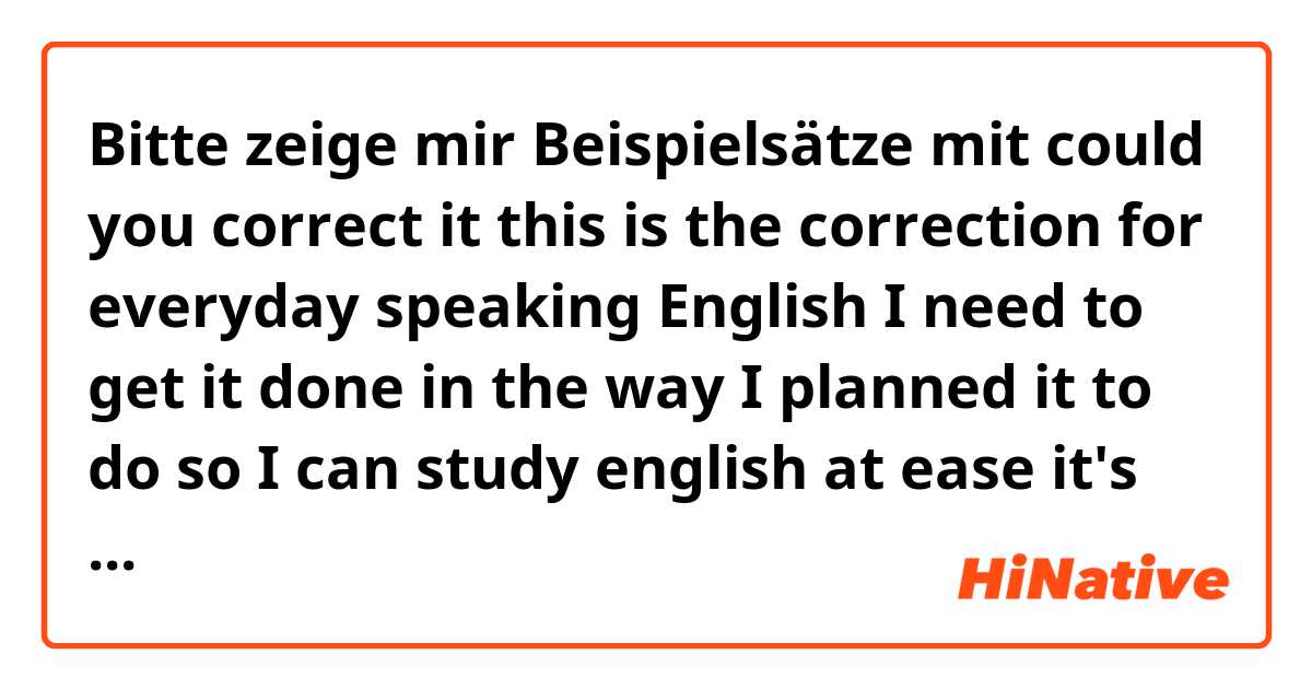 Bitte zeige mir Beispielsätze mit could you correct it 


 this is the correction for everyday speaking English


I need to get it done in the way I planned it to do so I can study english at ease


it's better for me to write everything down in   regular script.