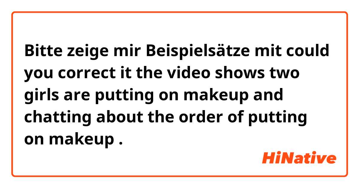 Bitte zeige mir Beispielsätze mit could you correct it 


the video shows two girls are putting on makeup and chatting  about the order of putting on makeup.