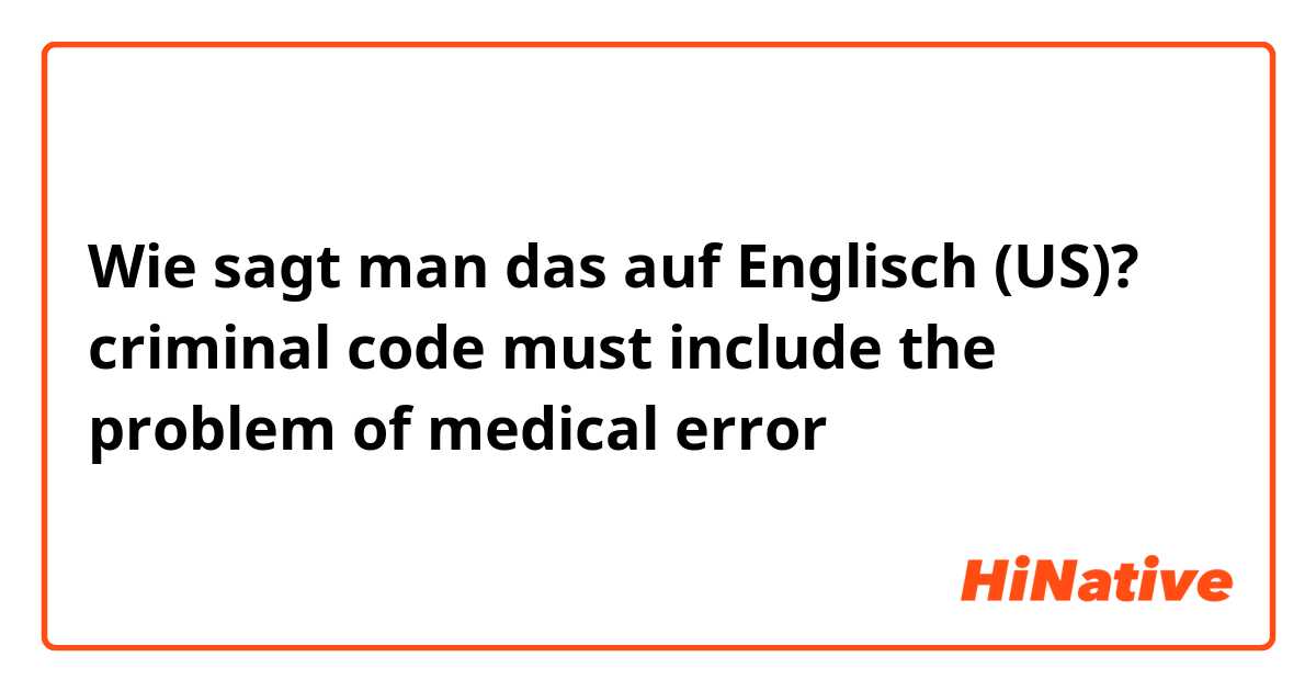 Wie sagt man das auf Englisch (US)? criminal code must include the problem of medical error