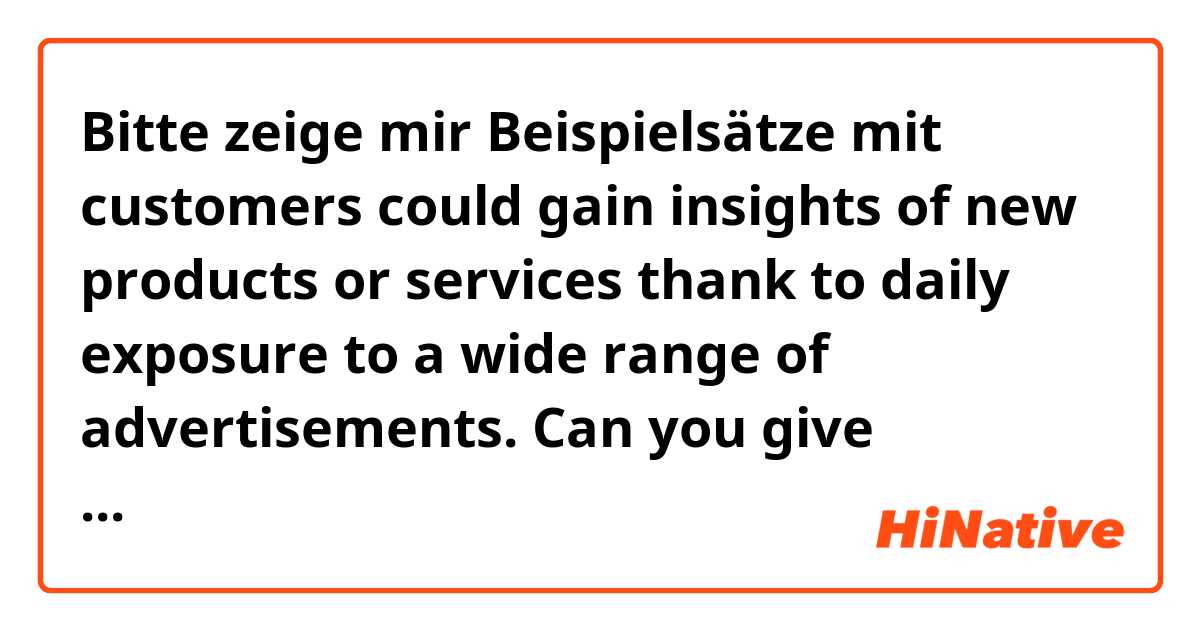 Bitte zeige mir Beispielsätze mit customers could gain insights of new products or services thank to daily exposure to a wide range of advertisements.    Can you give example for this issue?.