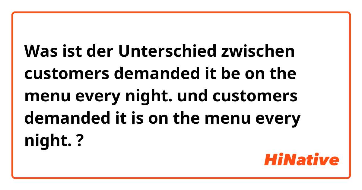 Was ist der Unterschied zwischen customers demanded it be on the menu every night. und customers demanded it is on the menu every night. ?