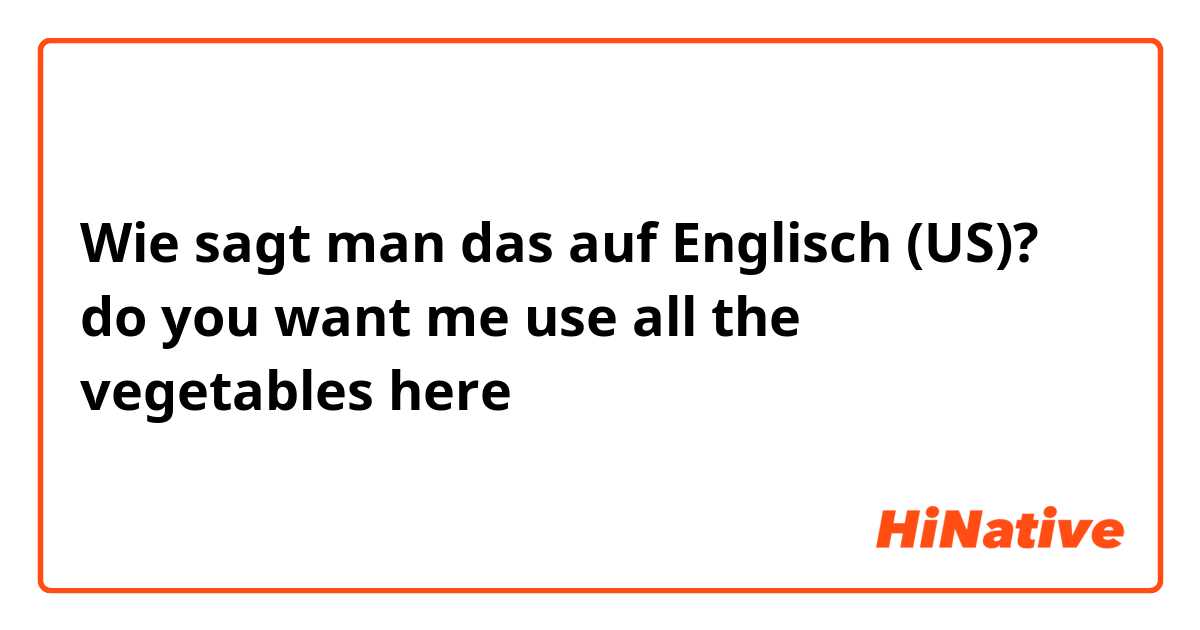 Wie sagt man das auf Englisch (US)? do you want me use all the vegetables here