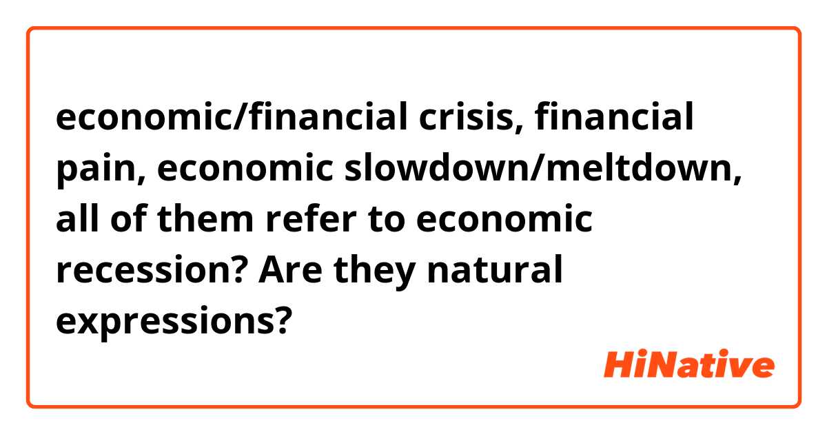 economic/financial crisis, financial pain, economic slowdown/meltdown, all of them refer to economic recession?  Are they natural expressions? 