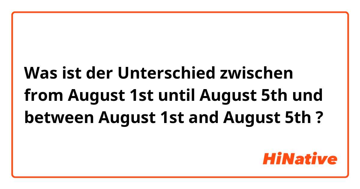 Was ist der Unterschied zwischen from August 1st until August 5th und between August 1st and August 5th ?