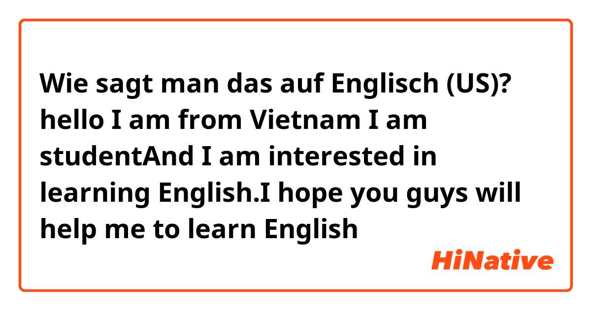 Wie sagt man das auf Englisch (US)? hello I am from Vietnam I am studentAnd I am interested in learning English.I hope you guys will help me to learn English