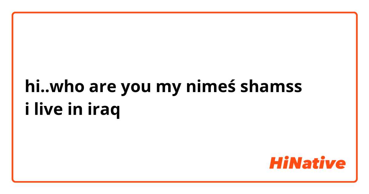 hi..who are you my nimeś shamss
i live in iraq