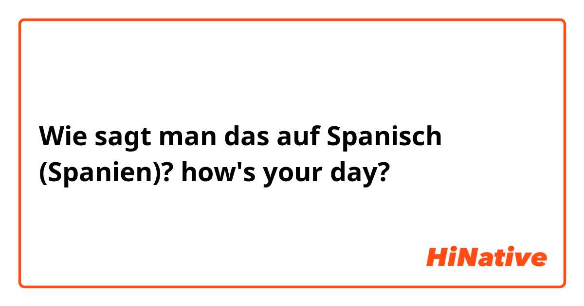 Wie sagt man das auf Spanisch (Spanien)? how's your day?