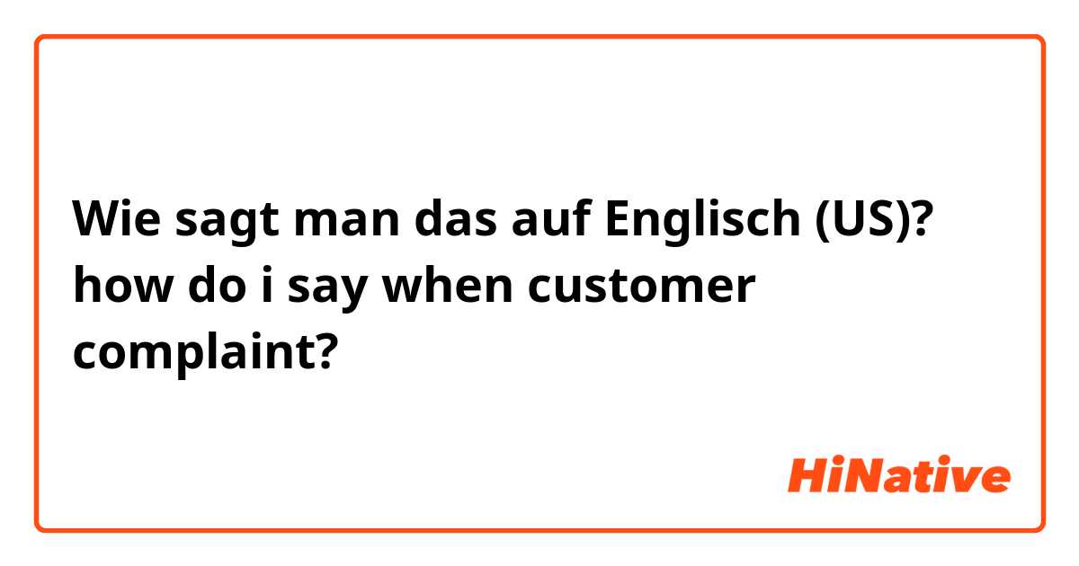 Wie sagt man das auf Englisch (US)? how do i say when customer complaint?