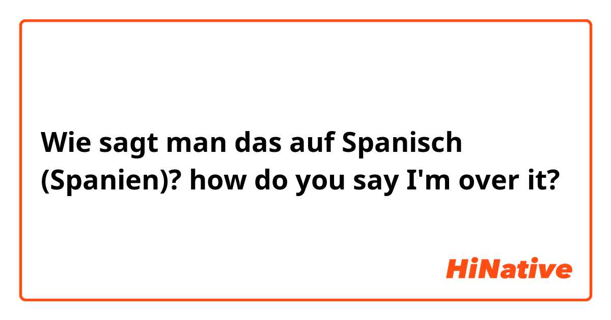 Wie sagt man das auf Spanisch (Spanien)? how do you say I'm over it?