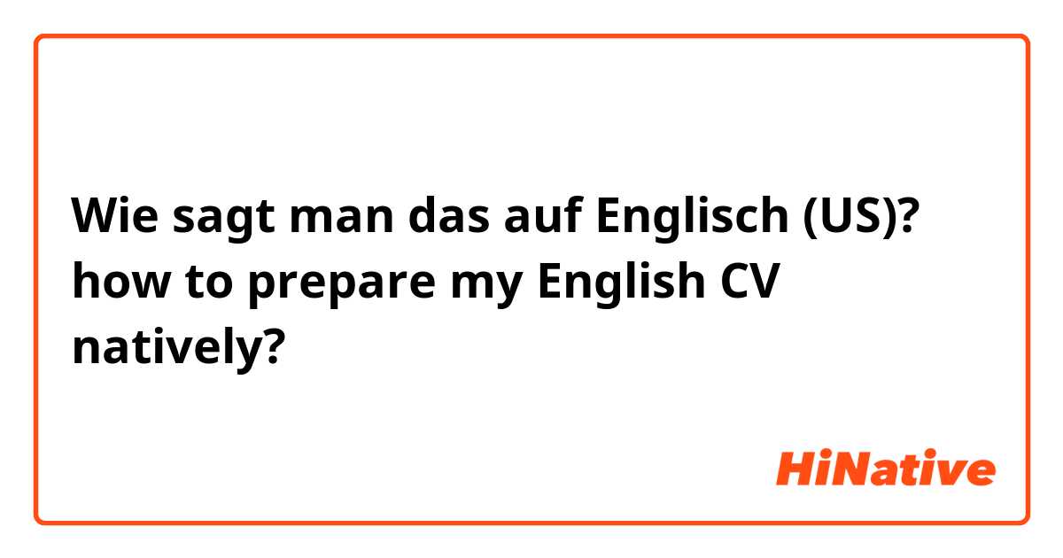 Wie sagt man das auf Englisch (US)? how to prepare my English CV natively?