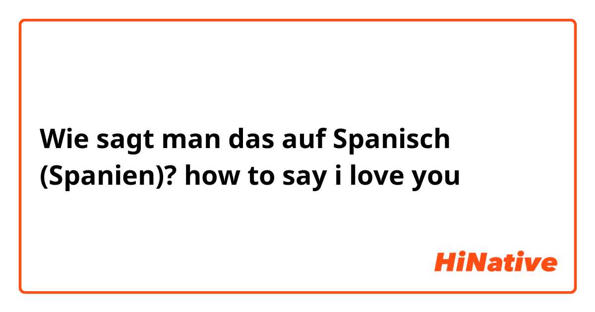 Wie sagt man das auf Spanisch (Spanien)? how to say i love you