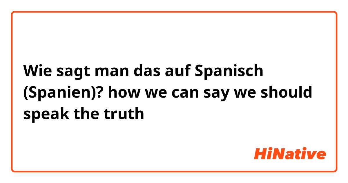 Wie sagt man das auf Spanisch (Spanien)? how we can say we should speak the truth
