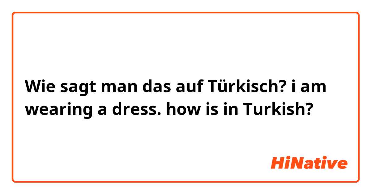 Wie sagt man das auf Türkisch? i am wearing a dress. how is in Turkish?