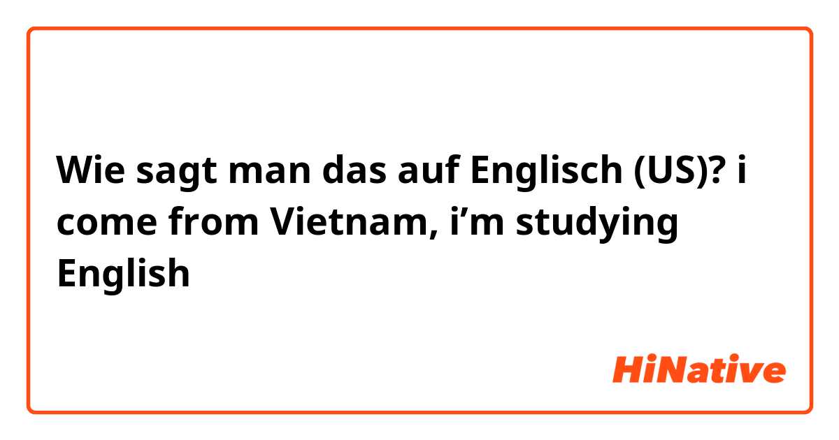 Wie sagt man das auf Englisch (US)? i come from Vietnam, i’m studying English