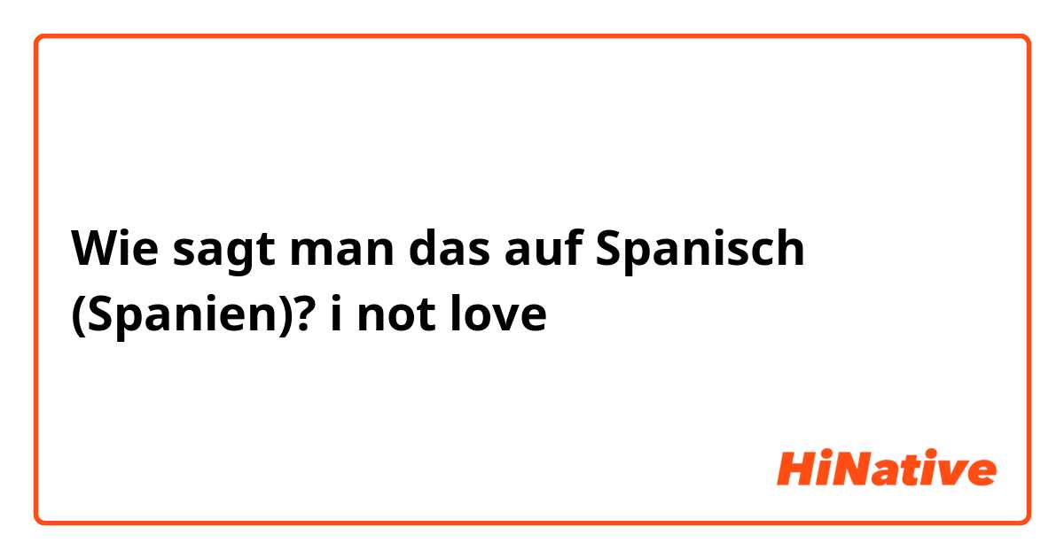 Wie sagt man das auf Spanisch (Spanien)? i not love