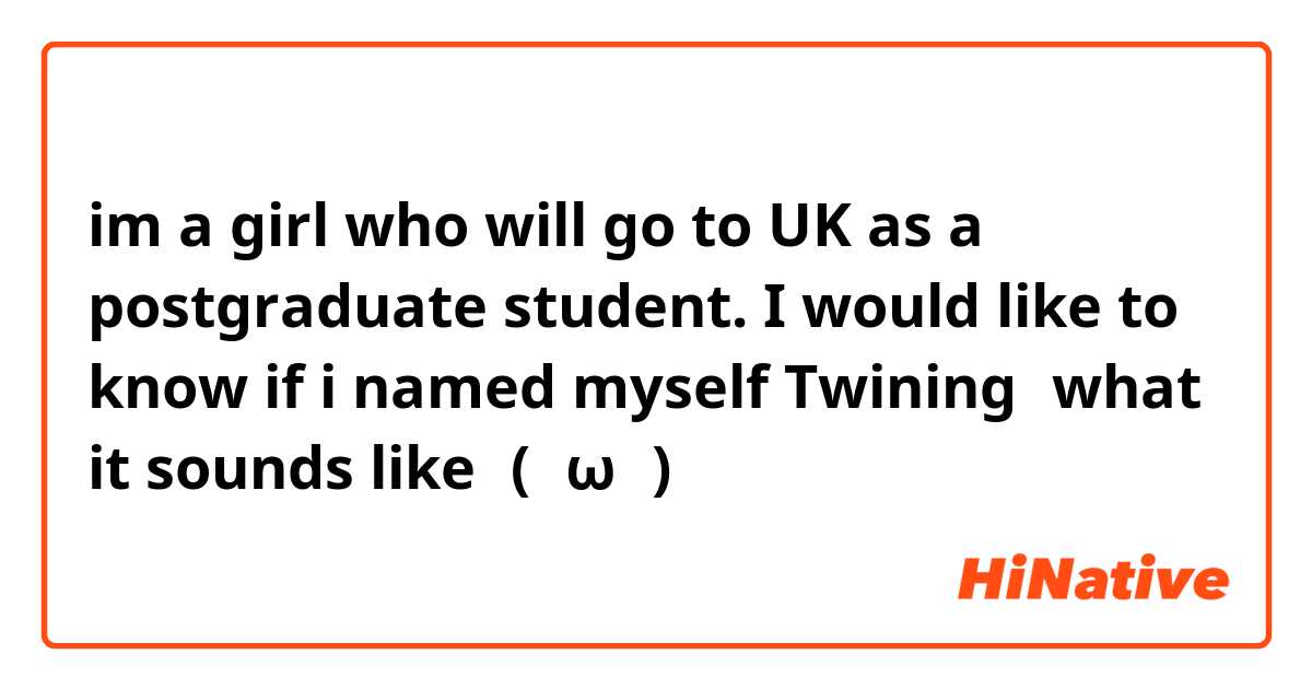 im a girl who will go to UK as a postgraduate student. I would like to know if i named myself Twining，what it sounds like？(・ω・)ノ
